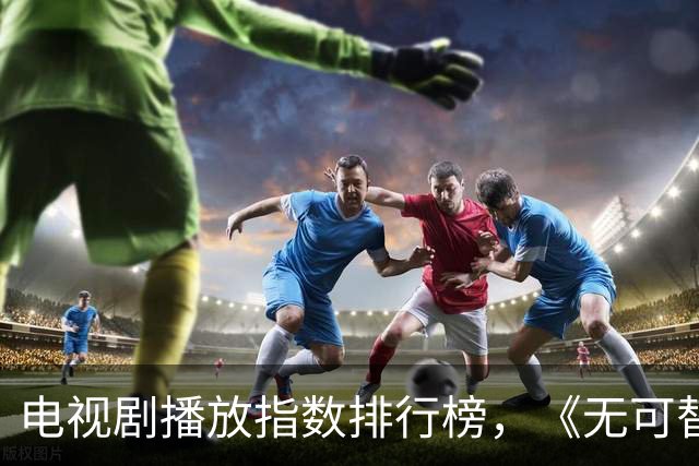 电视剧播放指数排行榜，《无可替代》跌至第二，你在追哪一部？