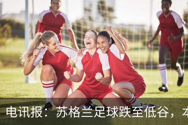 电讯报：苏格兰足球跌至低谷，本土人才流失和财政差距是主要问题
