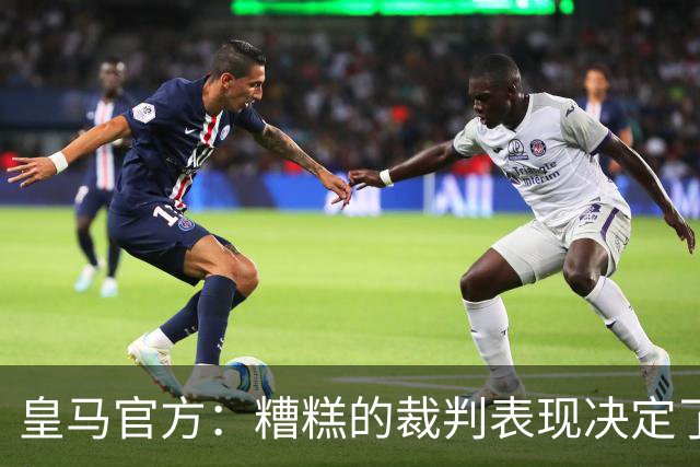 皇马官方：糟糕的裁判表现决定了胜负，我们因判罚输掉了比赛