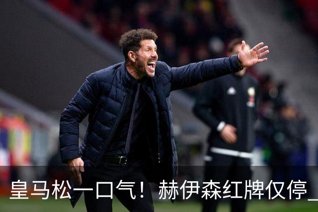 皇马松一口气！赫伊森红牌仅停 1 场，躲过长期禁赛，能够赶上西班牙德比！