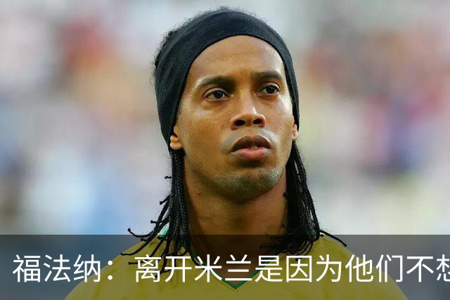 福法纳：离开米兰是因为他们不想要我了；巴萨很强但我不害怕