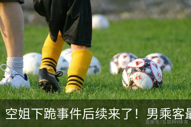 空姐下跪事件后续来了！男乘客最后没去医院做检查，因为飞机落地后，发现他并没有明显外伤，无需进一步检查