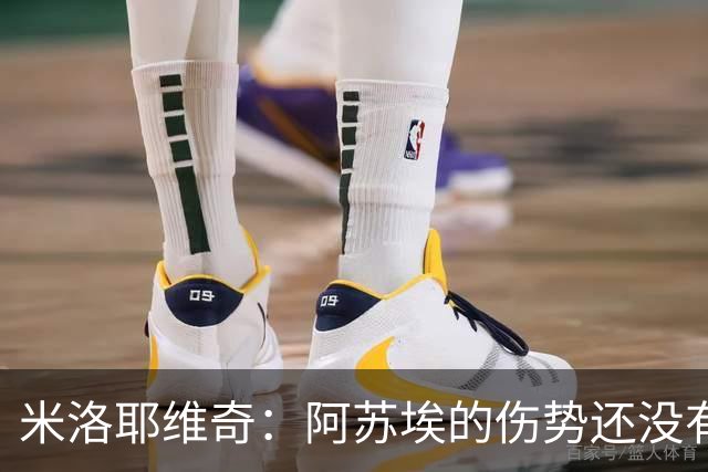 米洛耶维奇：阿苏埃的伤势还没有进一步的消息，比分可以接受
