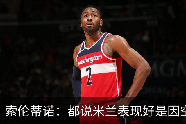 索伦蒂诺：都说米兰表现好是因空场 现在仍很强势