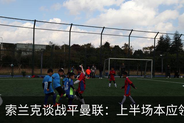 索兰克谈战平曼联：上半场本应领先两三球，球队展现了韧性
