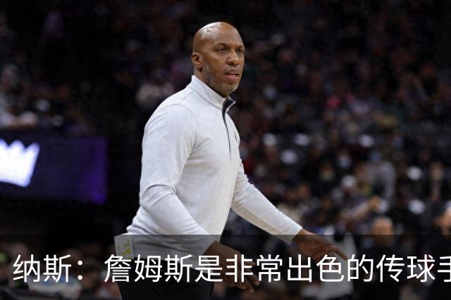纳斯：詹姆斯是非常出色的传球手 今晚这一点无疑得到了充分体现