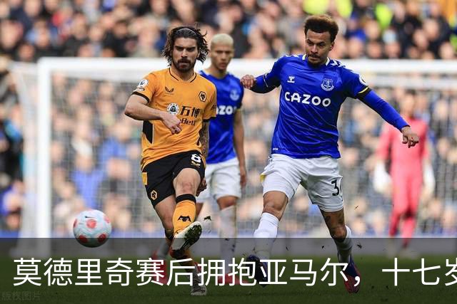 莫德里奇赛后拥抱亚马尔，十七岁新星身价超亿，牵动西甲双雄神经