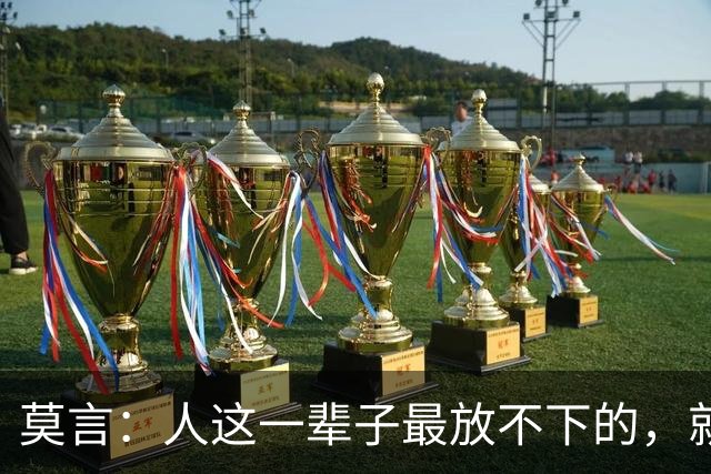 莫言：人这一辈子最放不下的，就两个字——情和钱。为了钱起早贪黑，为了情掏心掏肺。到头来，钱带不走，情留不下