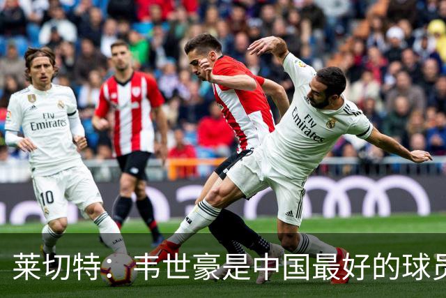 莱切特：韦世豪是中国最好的球员有技术能力，王钰栋是中国的未来