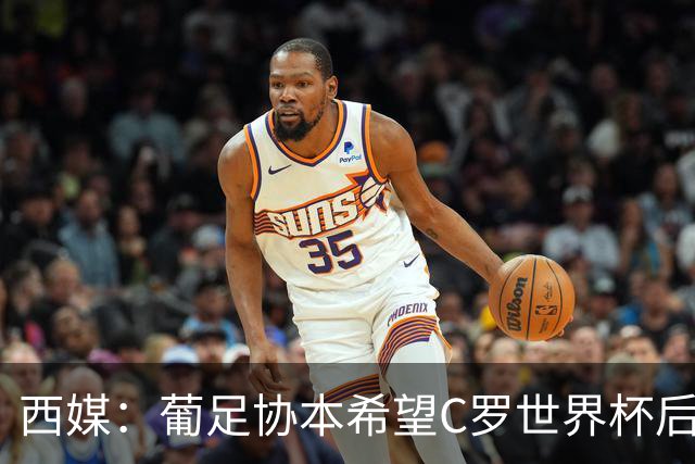 西媒：葡足协本希望C罗世界杯后主动退出国家队