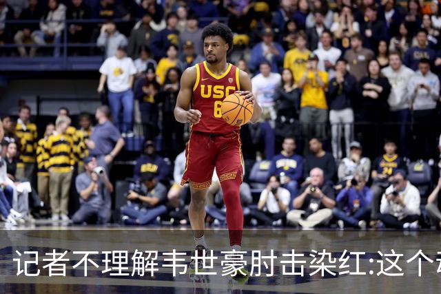 记者不理解韦世豪肘击染红:这个动作有什么必要?球队少打一人更危险