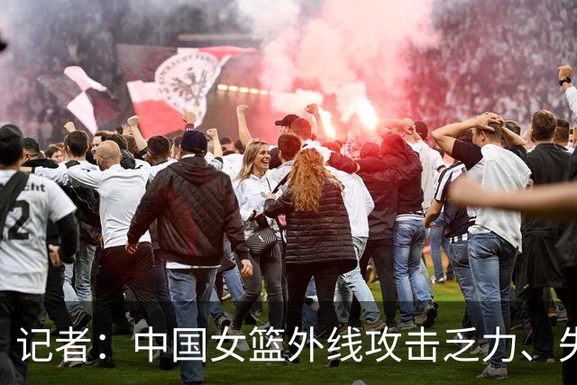 记者：中国女篮外线攻击乏力、失误控制不佳的弱点本场集中爆发