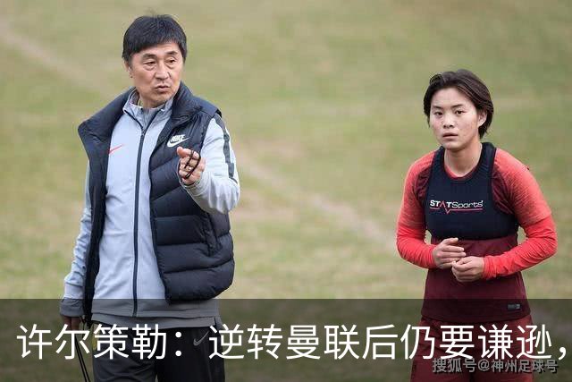 许尔策勒：逆转曼联后仍要谦逊，不要把这些事情视为理所当然