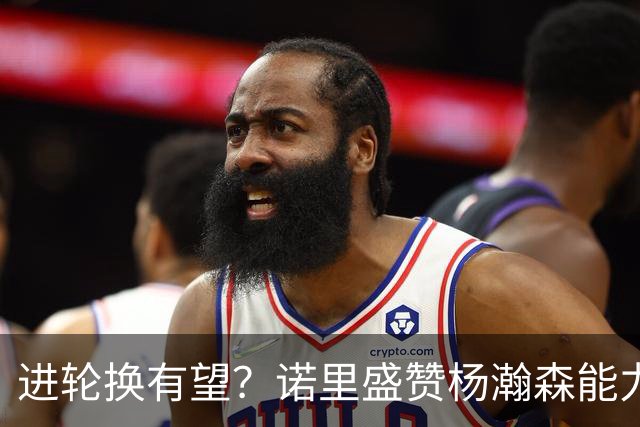 进轮换有望？诺里盛赞杨瀚森能力，但对他的使用恐不及斯普利特