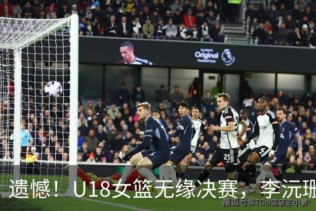 遗憾！U18女篮无缘决赛，李沅珊23中7，孙瑞阳9中1，陈楠用人遭质疑