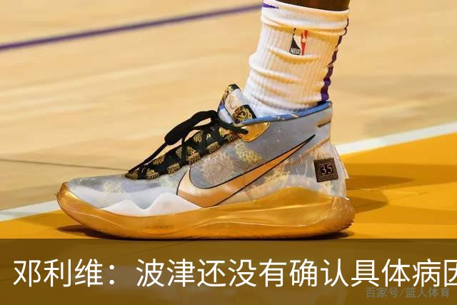 邓利维：波津还没有确认具体病因 我从没有因担心库里离开而失眠