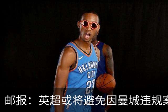 邮报：英超或将避免因曼城违规案向转播商赔偿数十亿英镑