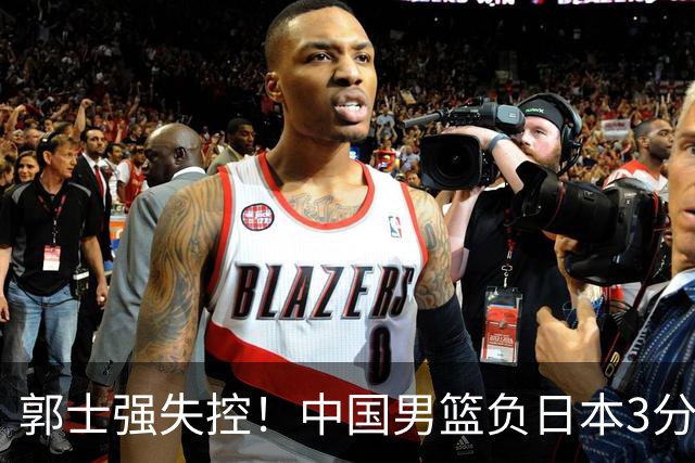 郭士强失控！中国男篮负日本3分钟“6连铁”，4人都想到英雄