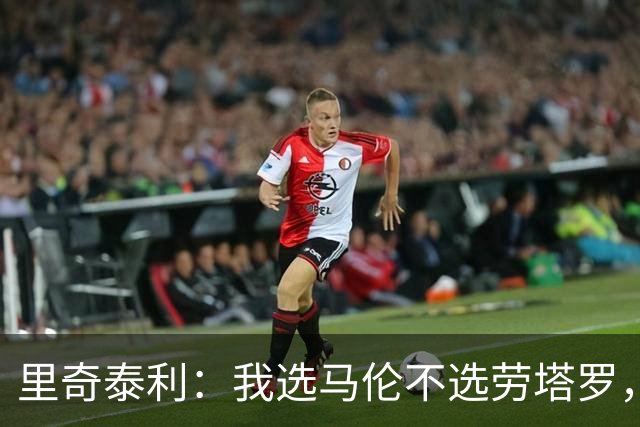 里奇泰利：我选马伦不选劳塔罗，马伦第一步爆发上像罗纳尔多