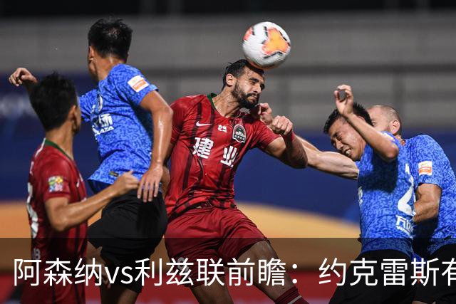 阿森纳vs利兹联前瞻：约克雷斯有望首发，阿森纳主场送利兹联首败