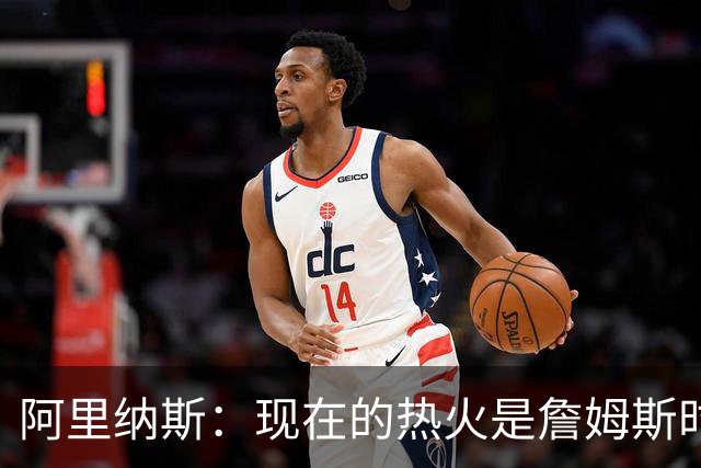 阿里纳斯：现在的热火是詹姆斯时代后最强 字母哥强于巴特勒