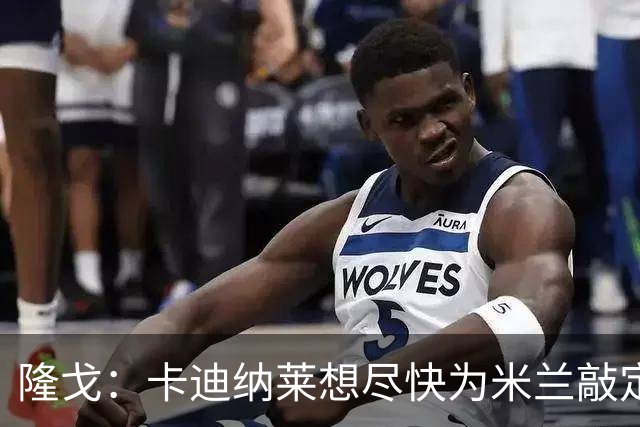 隆戈：卡迪纳莱想尽快为米兰敲定总监，克勒舍加盟可能性几乎为零