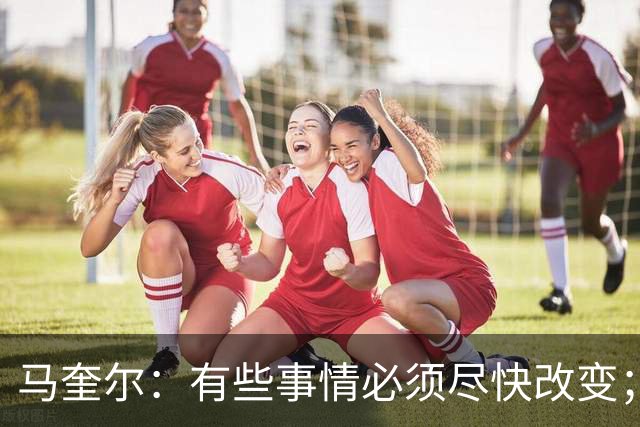 马奎尔：有些事情必须尽快改变；我们完全支持卡里克