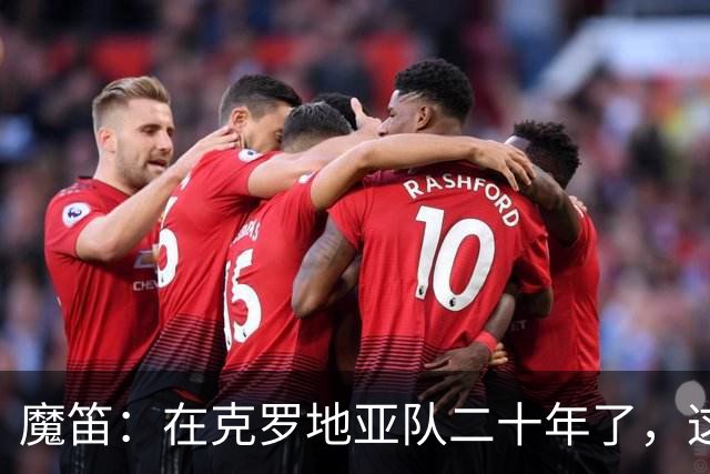 魔笛：在克罗地亚队二十年了，这是我第一次赛后感到羞愧