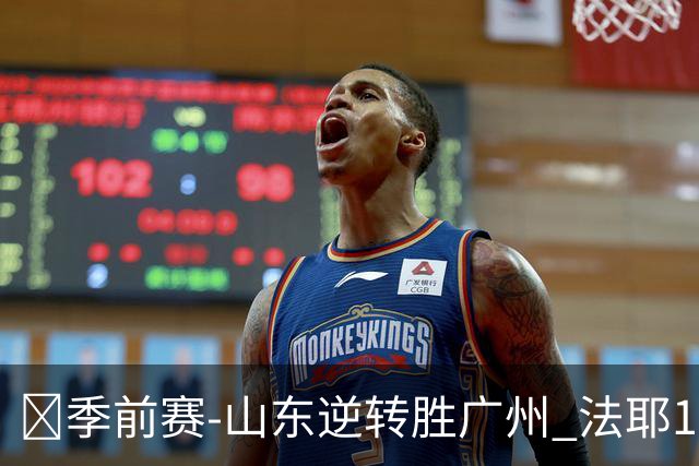 🏀季前赛-山东逆转胜广州 法耶15+5 王岚嵚15+5 麦考尔20+7+5