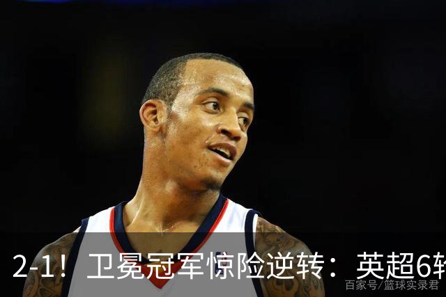 2-1！卫冕冠军惊险逆转：英超6轮5胜，阿尔特塔神换人：替补神兵破门