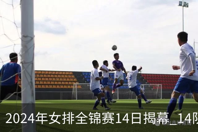 2024年女排全锦赛14日揭幕 14队参赛赛制赛程确定