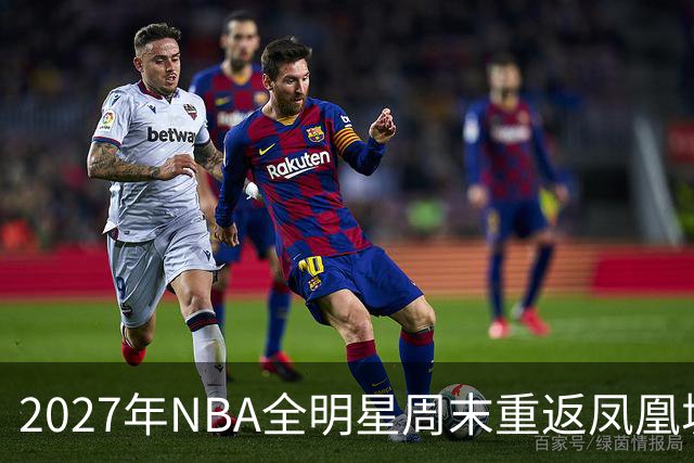 2027年NBA全明星周末重返凤凰城，票价和赛程怎么安排？