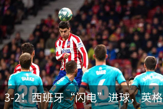 3-2！西班牙“闪电”进球，英格兰“残阵”遭逆转，凯恩点球不进