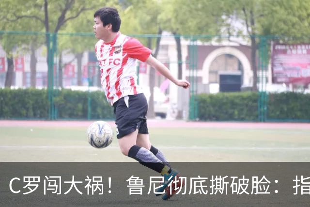 C罗闯大祸！鲁尼彻底撕破脸：指挥主帅发言，足坛从未有过