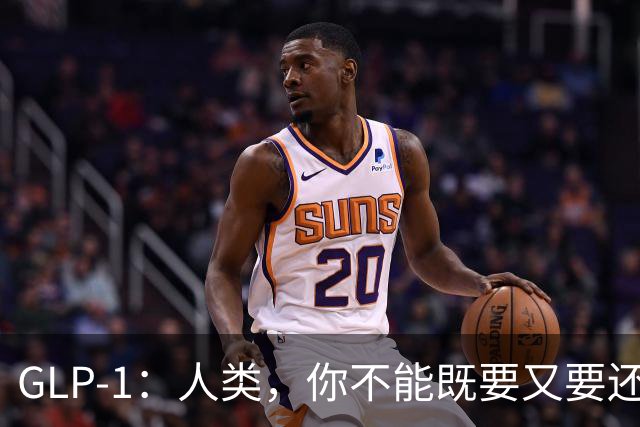 GLP-1：人类，你不能既要又要还要！