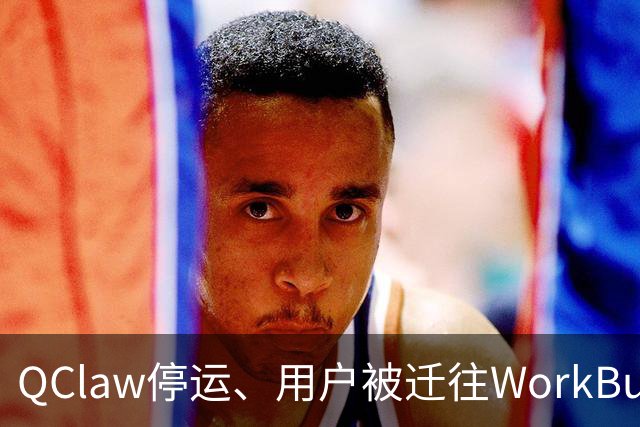 QClaw停运、用户被迁往WorkBuddy：腾讯的龙虾赛马，第一个出局的出现了