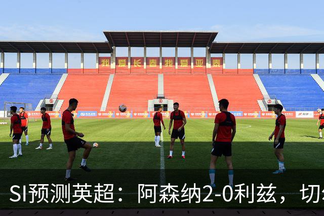 SI预测英超：阿森纳2-0利兹，切尔西3-2伯恩茅，利物浦2-2曼城